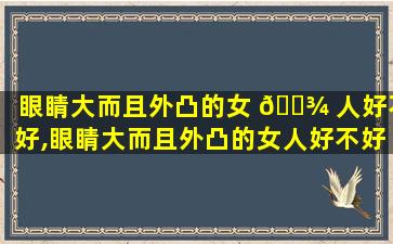 眼睛大而且外凸的女 🌾 人好不好,眼睛大而且外凸的女人好不好呢
